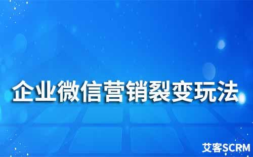 企业微信营销裂变玩法有哪些