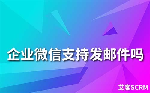 企业微信支持发邮件吗