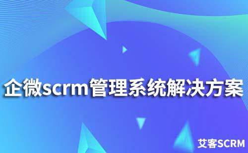 企业微信scrm管理系统解决方案