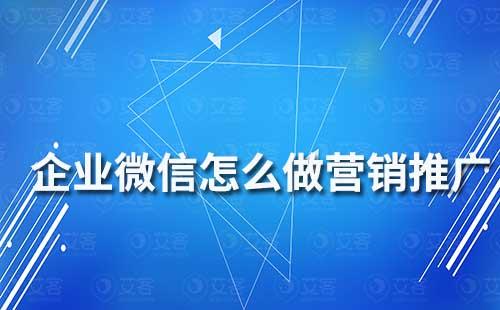 企业微信怎么做营销推广