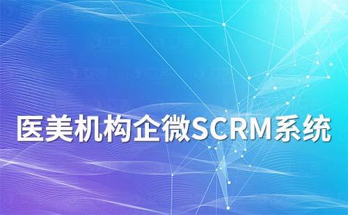 医美机构怎么选择合适的企业微信SCRM系统