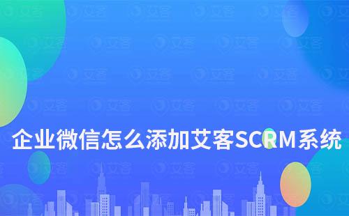 企业微信怎么添加艾客SCRM系统