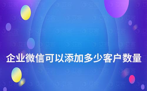 企业微信可以添加多少客户数量