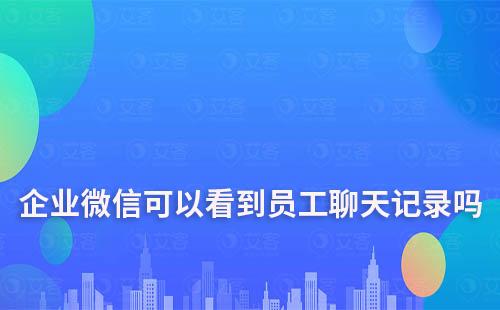 企业微信可以看到员工聊天记录吗