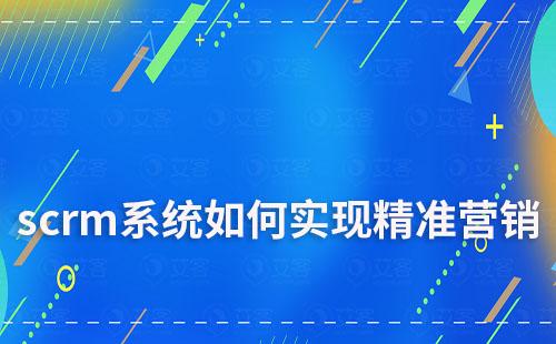 scrm系统如何助力企业实现精准营销