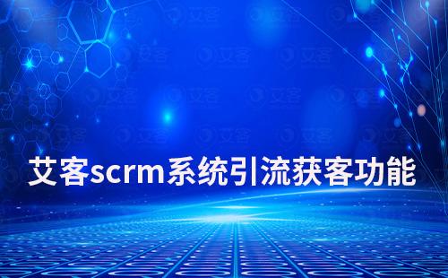 艾客scrm系统如何助力企业引流获客