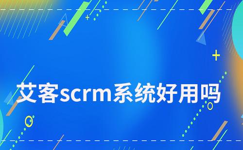 艾客scrm系统好用吗