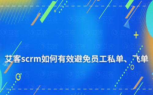 艾客scrm如何一站式管理客户，有效避免员工私单、飞单