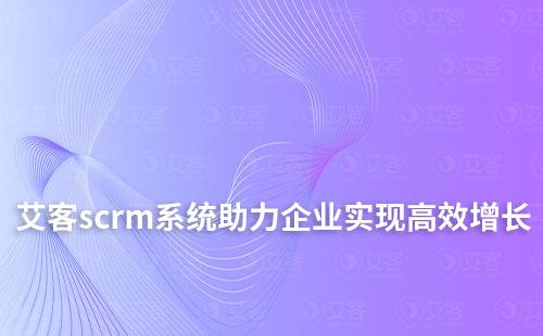 艾客scrm系统如何高效助力企业实现业绩增长