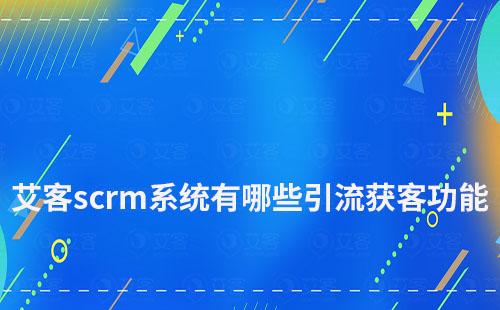 艾客scrm系统有哪些引流获客功能