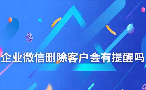 企业微信删除客户会有提醒吗