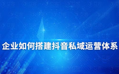 企业如何搭建抖音私域运营体系