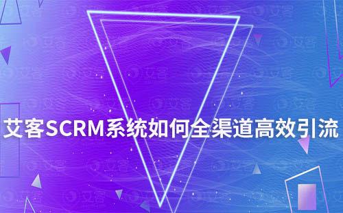 艾客SCRM系统打通全渠道实现高效引流