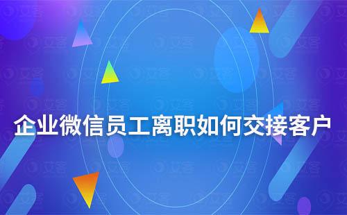 企业微信员工离职如何交接客户