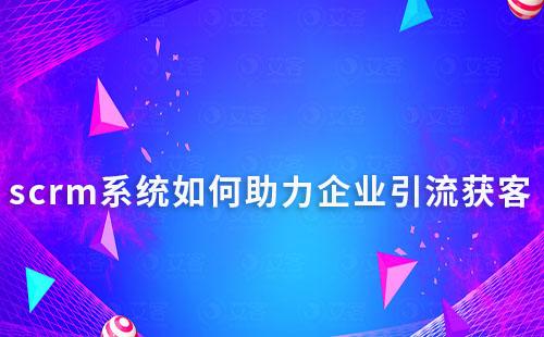 企微scrm系统如何助力企业引流获客及转化