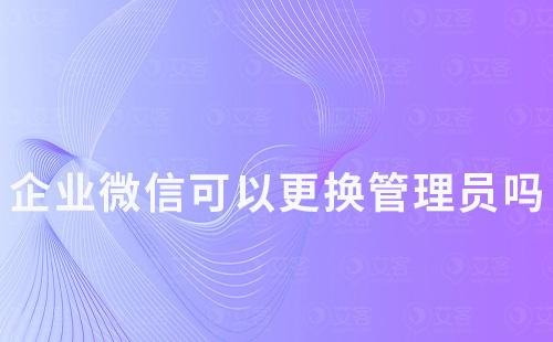 企业微信可以更换管理员吗