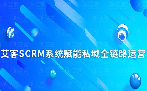 艾客SCRM系统如何赋能企业实现私域全链路运营