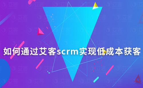 如何通过艾客scrm实现低成本获客