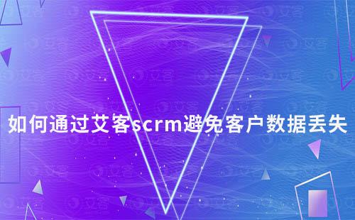 如何通过艾客scrm避免客户数据丢失