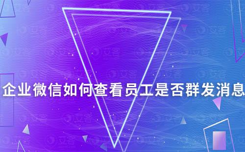 企业微信如何查看员工是否群发消息