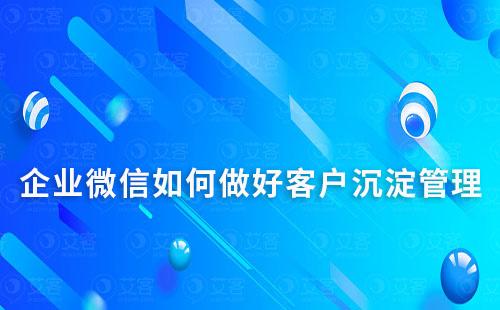 如何通过企业微信做好客户沉淀及管理