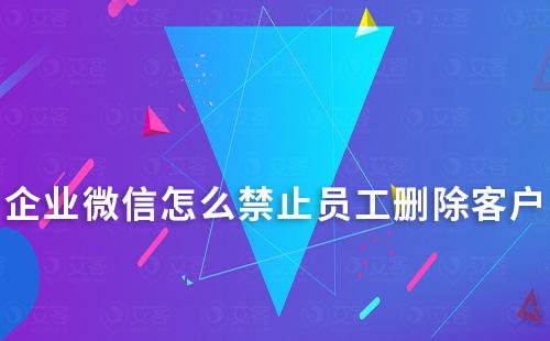 企业微信怎么禁止员工删除客户