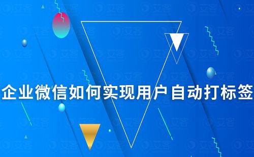 企业微信如何实现用户自动打标签