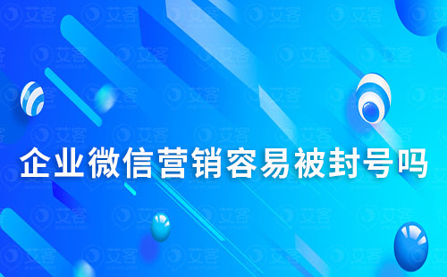 企业微信营销容易被封号吗