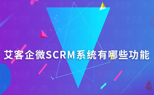 艾客企微SCRM系统有哪些功能