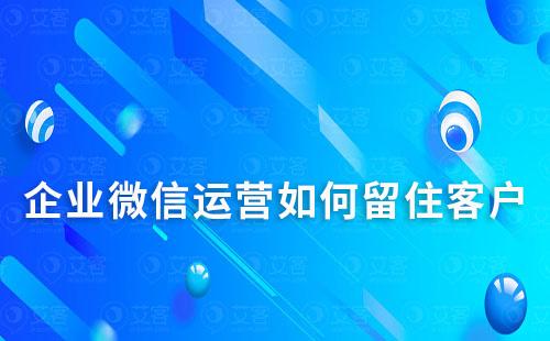 企业微信运营如何留住客户