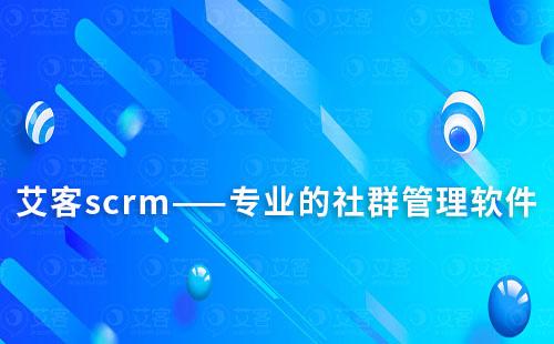 艾客scrm——专业的社群管理软件