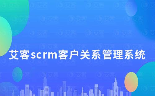 艾客scrm客户关系管理系统管理功能有哪些