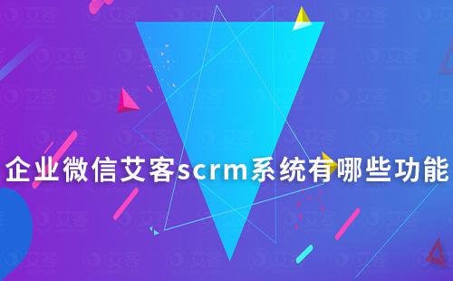 企业微信艾客scrm系统有哪些功能