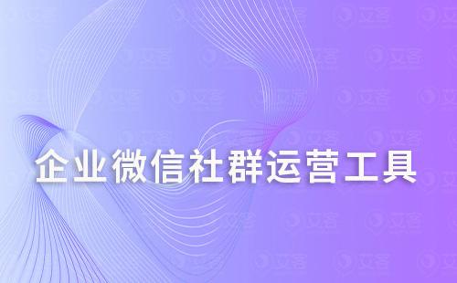 企业微信做社群运营选择什么管理工具