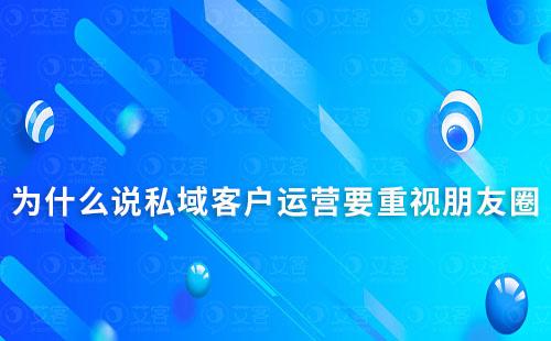 为什么说私域客户运营要重视朋友圈