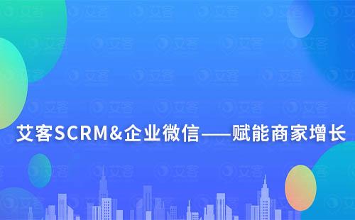 艾客SCRM&企业微信——赋能商家增长