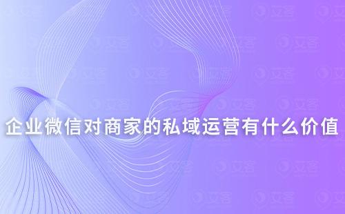 企业微信对商家的私域运营有什么价值