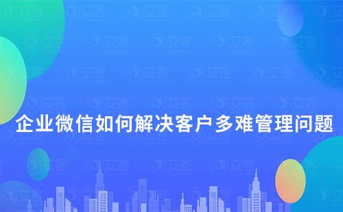 企业微信如何解决客户多难管理问题