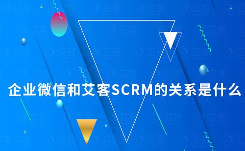 企业微信和艾客SCRM的关系是什么