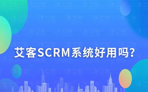 艾客SCRM系统好用吗