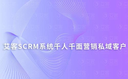 艾客SCRM系统千人千面锁定你的私域客户