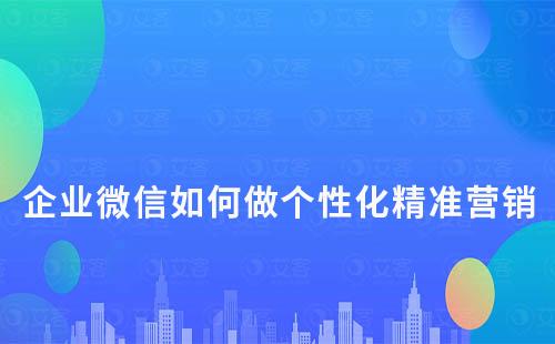 企业微信如何做个性化精准营销