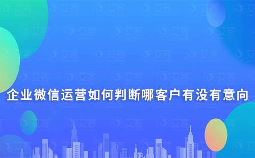 企业微信运营如何判断哪客户有没有意向