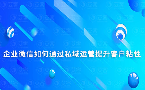 企业微信如何通过私域运营提升客户粘性