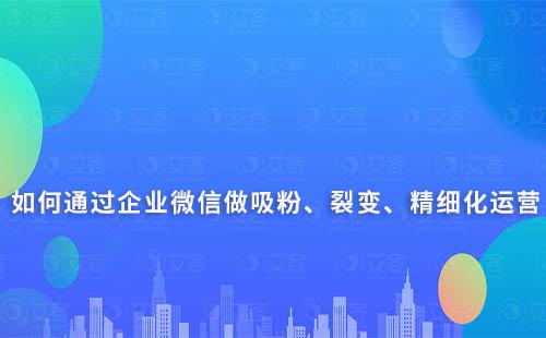 如何通过企业微信做吸粉、裂变、精细化运营