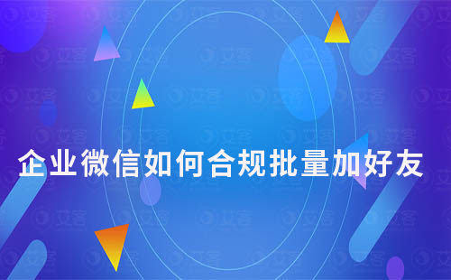 企业微信如何合规批量加好友