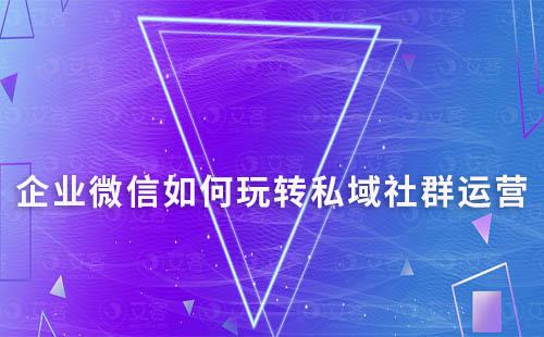 企业微信如何玩转私域社群运营