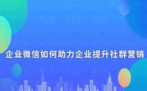 企业微信如何助力企业提升社群营销效果