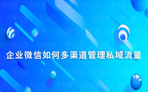 企业微信如何多渠道管理私域流量