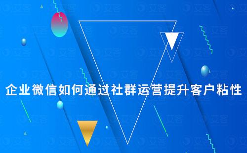 企业微信如何通过社群运营提升客户粘性